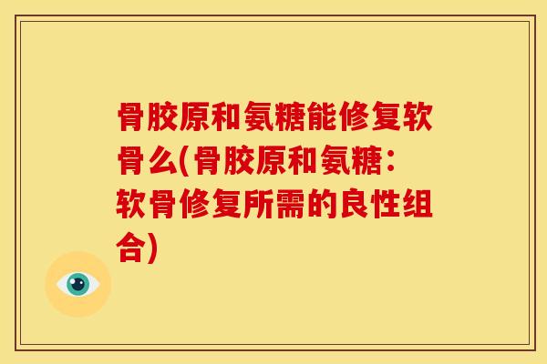 骨胶原和氨糖能修复软骨么(骨胶原和氨糖：软骨修复所需的良性组合)