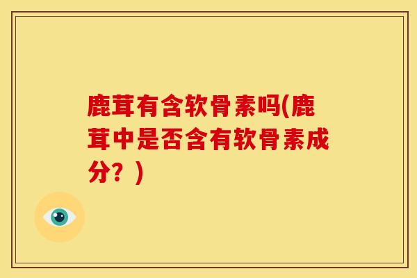 鹿茸有含软骨素吗(鹿茸中是否含有软骨素成分？)-第1张图片-关节骑士