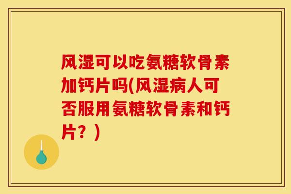 风湿可以吃氨糖软骨素加钙片吗(风湿病人可否服用氨糖软骨素和钙片？)