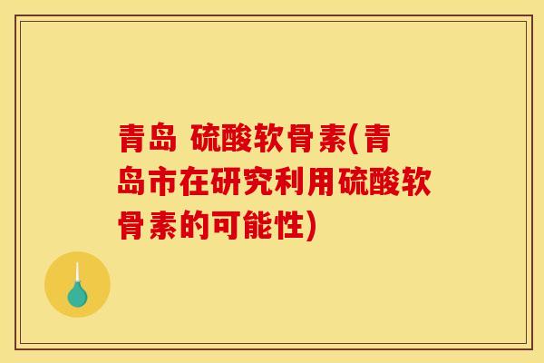青岛 硫酸软骨素(青岛市在研究利用硫酸软骨素的可能性)