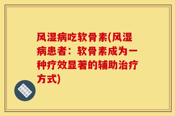 风湿病吃软骨素(风湿病患者：软骨素成为一种疗效显著的辅助治疗方式)