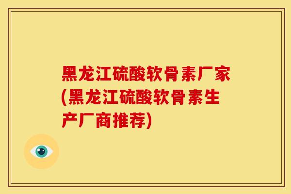 黑龙江硫酸软骨素厂家(黑龙江硫酸软骨素生产厂商推荐)-第1张图片-关节骑士