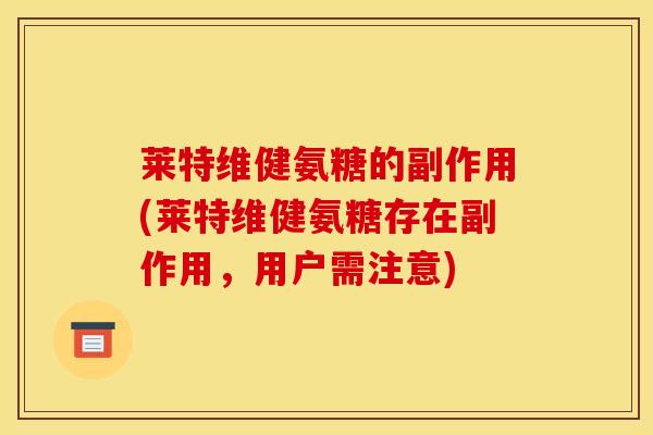 莱特维健氨糖的副作用(莱特维健氨糖存在副作用，用户需注意)