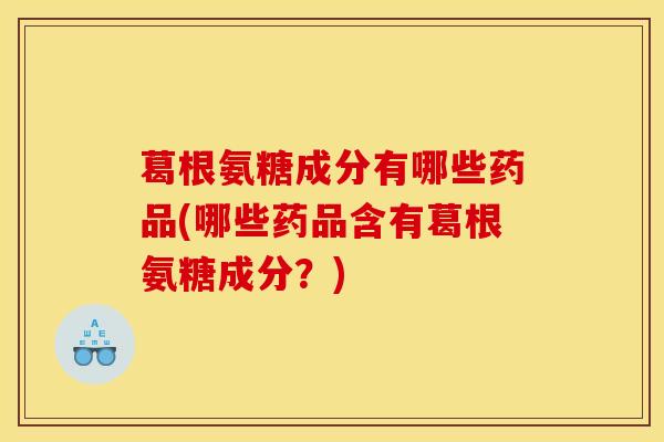 葛根氨糖成分有哪些药品(哪些药品含有葛根氨糖成分？)