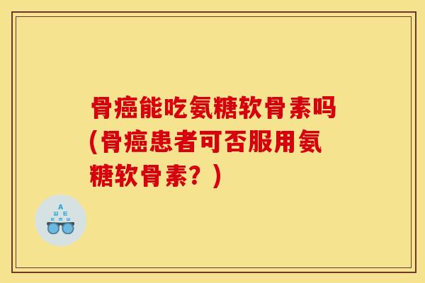 骨癌能吃氨糖软骨素吗(骨癌患者可否服用氨糖软骨素？)
