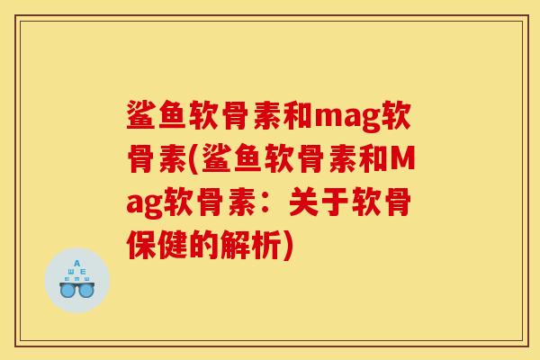 鲨鱼软骨素和mag软骨素(鲨鱼软骨素和Mag软骨素：关于软骨保健的解析)