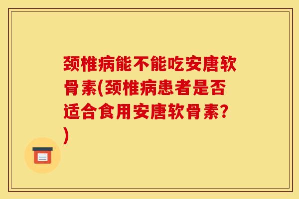 颈椎病能不能吃安唐软骨素(颈椎病患者是否适合食用安唐软骨素？)