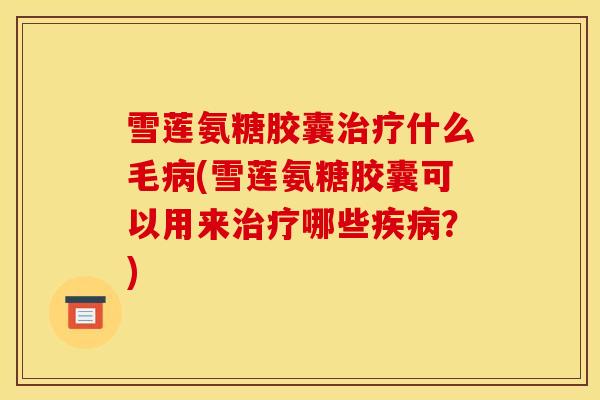 雪莲氨糖胶囊治疗什么毛病(雪莲氨糖胶囊可以用来治疗哪些疾病？)