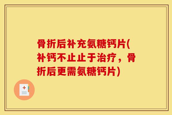 骨折后补充氨糖钙片(补钙不止止于治疗，骨折后更需氨糖钙片)