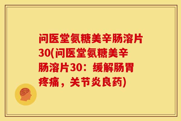 问医堂氨糖美辛肠溶片30(问医堂氨糖美辛肠溶片30：缓解肠胃疼痛，关节炎良药)
