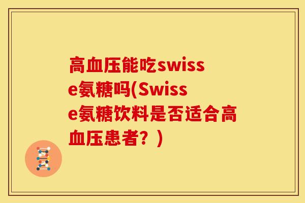 高血压能吃swisse氨糖吗(Swisse氨糖饮料是否适合高血压患者？)
