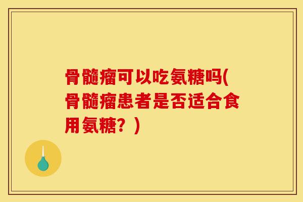 骨髓瘤可以吃氨糖吗(骨髓瘤患者是否适合食用氨糖？)