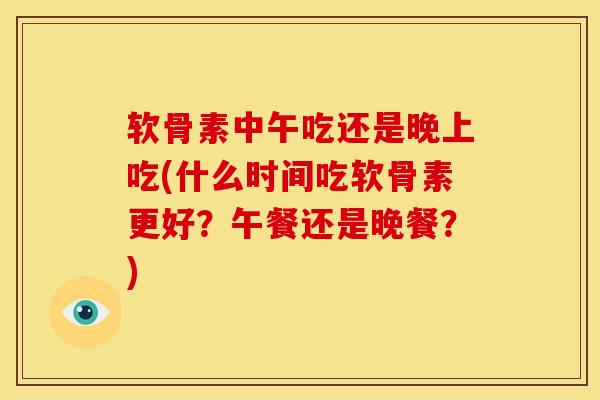 软骨素中午吃还是晚上吃(什么时间吃软骨素更好？午餐还是晚餐？)