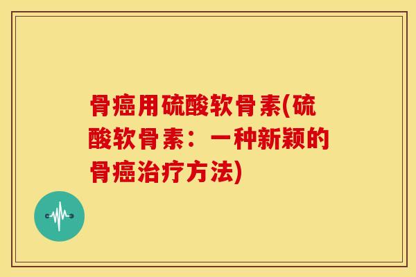 骨癌用硫酸软骨素(硫酸软骨素：一种新颖的骨癌治疗方法)