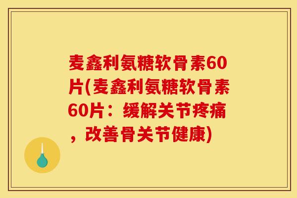 麦鑫利氨糖软骨素60片(麦鑫利氨糖软骨素60片：缓解关节疼痛，改善骨关节健康)