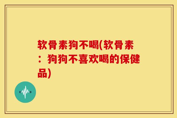 软骨素狗不喝(软骨素：狗狗不喜欢喝的保健品)