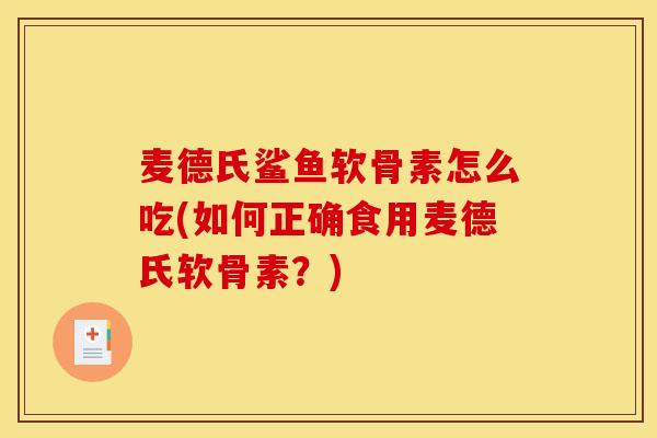 麦德氏鲨鱼软骨素怎么吃(如何正确食用麦德氏软骨素？)