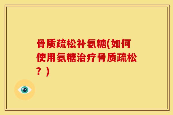 骨质疏松补氨糖(如何使用氨糖治疗骨质疏松？)
