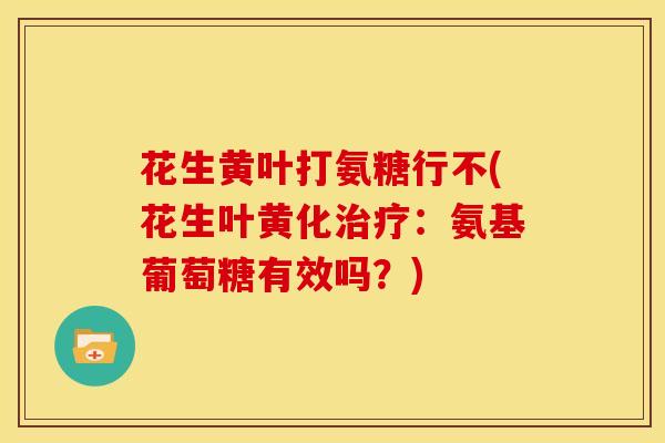 花生黄叶打氨糖行不(花生叶黄化治疗：氨基葡萄糖有效吗？)