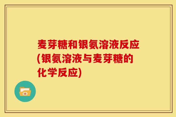 麦芽糖和银氨溶液反应(银氨溶液与麦芽糖的化学反应)
