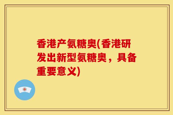 香港产氨糖奥(香港研发出新型氨糖奥，具备重要意义)