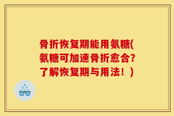 骨折恢复期能用氨糖(氨糖可加速骨折愈合？了解恢复期与用法！)