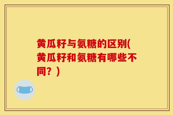 黄瓜籽与氨糖的区别(黄瓜籽和氨糖有哪些不同？)