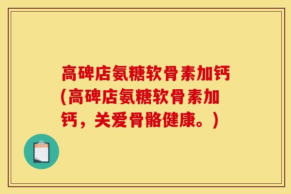 高碑店氨糖软骨素加钙(高碑店氨糖软骨素加钙，关爱骨骼健康。)