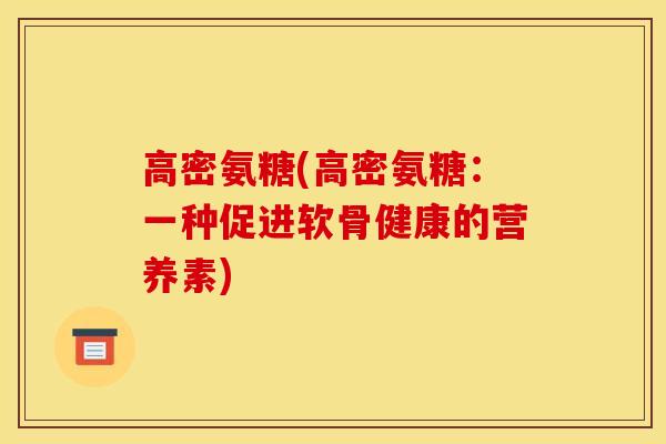 高密氨糖(高密氨糖：一种促进软骨健康的营养素)