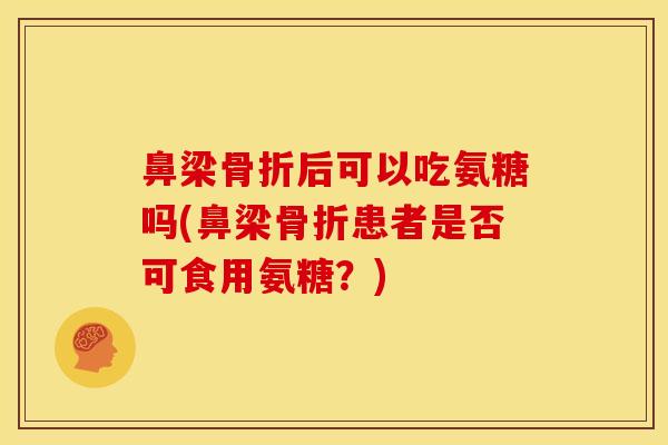 鼻梁骨折后可以吃氨糖吗(鼻梁骨折患者是否可食用氨糖？)