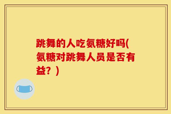 跳舞的人吃氨糖好吗(氨糖对跳舞人员是否有益？)