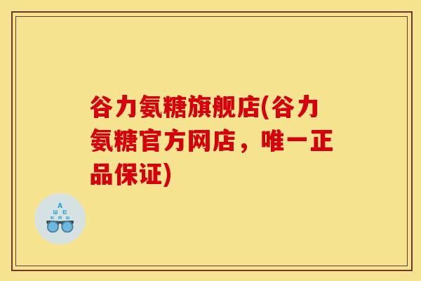 谷力氨糖旗舰店(谷力氨糖官方网店，唯一正品保证)