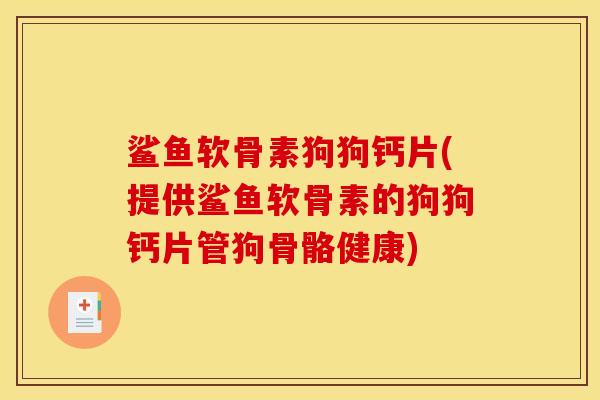 鲨鱼软骨素狗狗钙片(提供鲨鱼软骨素的狗狗钙片管狗骨骼健康)
