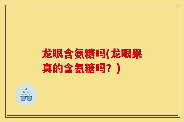 龙眼含氨糖吗(龙眼果真的含氨糖吗？)
