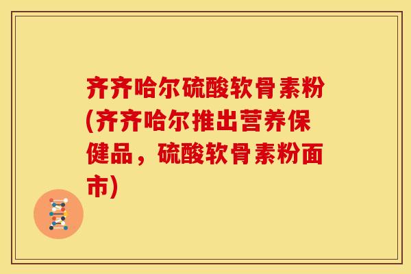 齐齐哈尔硫酸软骨素粉(齐齐哈尔推出营养保健品，硫酸软骨素粉面市)
