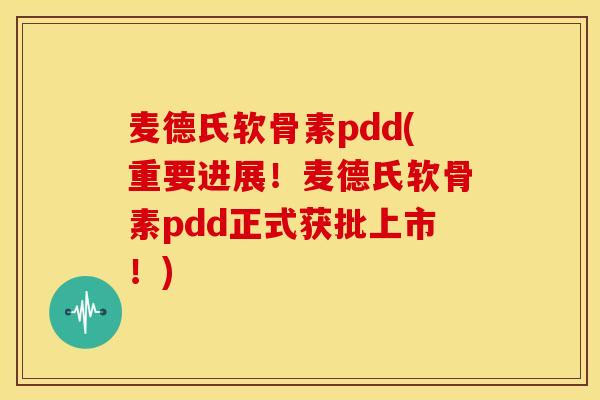 麦德氏软骨素pdd(重要进展！麦德氏软骨素pdd正式获批上市！)