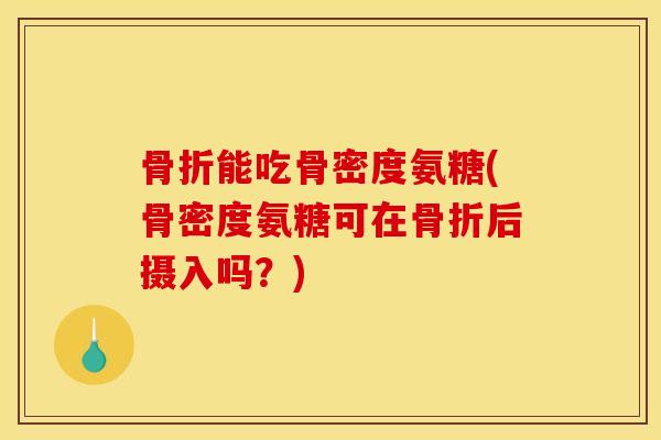 骨折能吃骨密度氨糖(骨密度氨糖可在骨折后摄入吗？)