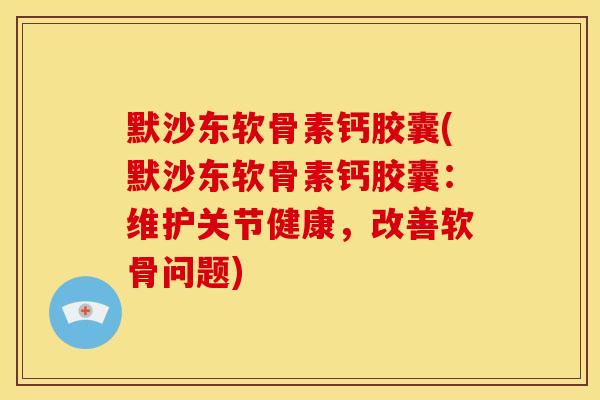 默沙东软骨素钙胶囊(默沙东软骨素钙胶囊：维护关节健康，改善软骨问题)