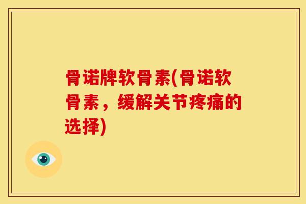 骨诺牌软骨素(骨诺软骨素，缓解关节疼痛的选择)