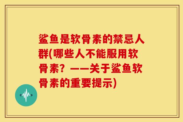 鲨鱼是软骨素的禁忌人群(哪些人不能服用软骨素？——关于鲨鱼软骨素的重要提示)