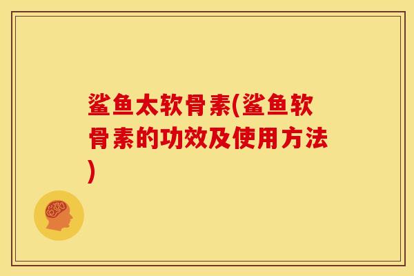 鲨鱼太软骨素(鲨鱼软骨素的功效及使用方法)