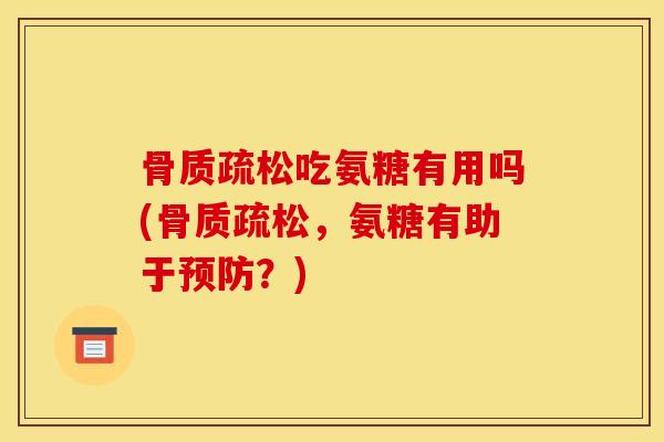骨质疏松吃氨糖有用吗(骨质疏松，氨糖有助于预防？)