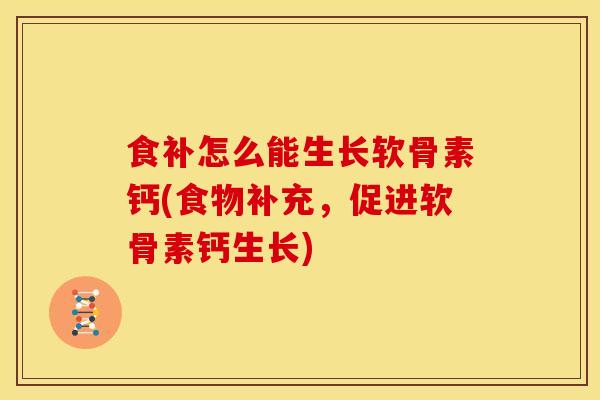 食补怎么能生长软骨素钙(食物补充，促进软骨素钙生长)