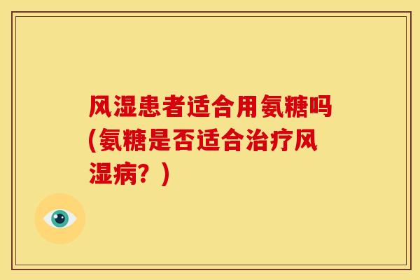 风湿患者适合用氨糖吗(氨糖是否适合治疗风湿病？)