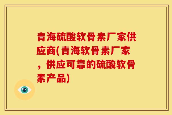 青海硫酸软骨素厂家供应商(青海软骨素厂家，供应可靠的硫酸软骨素产品)