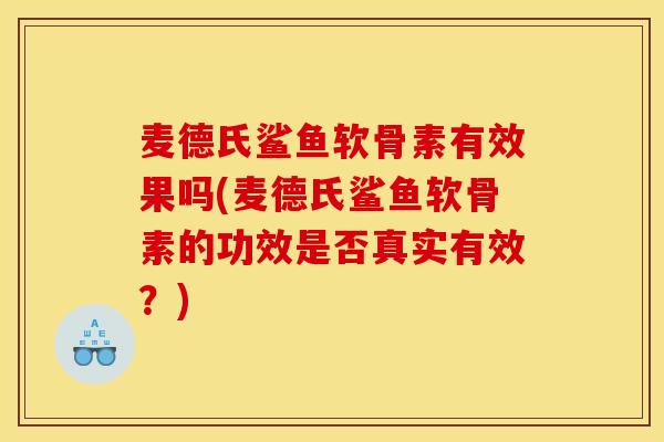 麦德氏鲨鱼软骨素有效果吗(麦德氏鲨鱼软骨素的功效是否真实有效？)