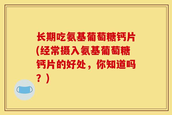 长期吃氨基葡萄糖钙片(经常摄入氨基葡萄糖钙片的好处，你知道吗？)