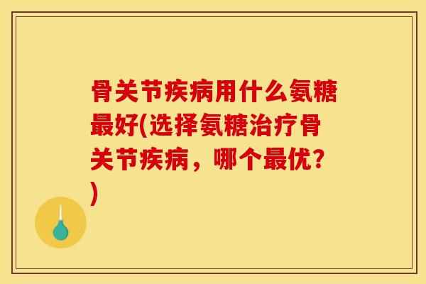 骨关节疾病用什么氨糖最好(选择氨糖治疗骨关节疾病,哪个最优?)-第1张图片-关节骑士 骨关节疾病用什么氨糖最好(选择氨糖治疗骨关节疾病,哪个最优?)-第1张图片-关节骑士
