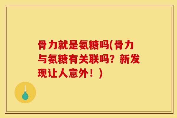 骨力就是氨糖吗(骨力与氨糖有关联吗？新发现让人意外！)