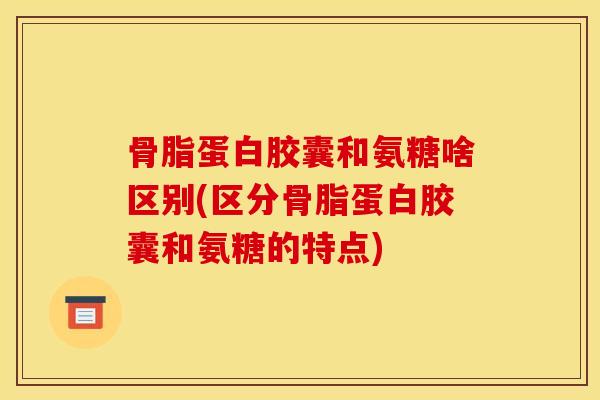 骨脂蛋白胶囊和氨糖啥区别(区分骨脂蛋白胶囊和氨糖的特点)-第1张图片-关节骑士 骨脂蛋白胶囊和氨糖啥区别(区分骨脂蛋白胶囊和氨糖的特点)-第1张图片-关节骑士